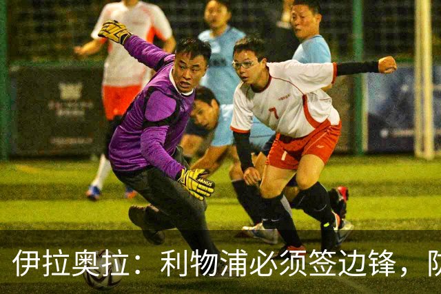伊拉奥拉：利物浦必须签边锋，防线三将长期缺阵已告急