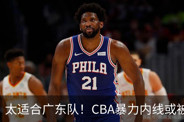 太适合广东队！CBA暴力内线或被哄抢，这可是“加强版萨林杰”？