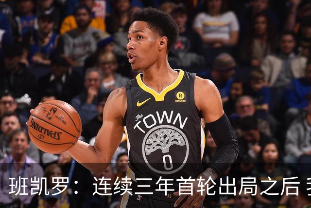 班凯罗：连续三年首轮出局之后 我内心确实有一种紧迫感