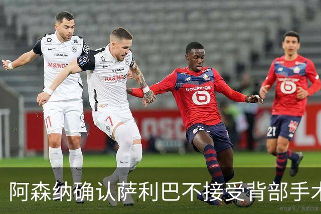 阿森纳确认萨利巴不接受背部手术，预计“长期缺阵”
