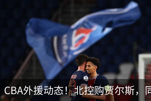 CBA外援动态！北控购贾尔斯，同曦签双能卫小外，北京有意桑普森